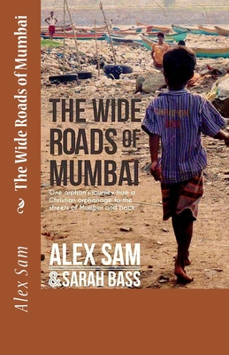 The Wide Roads of Mumbai: One Orphan's Journey from a Christian Orphanage to the Streets of Mumbai and Back - Bass, Sarah, and Sam, Alex