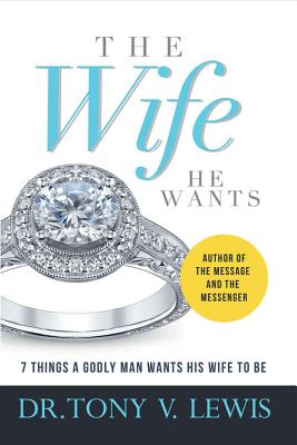 The Wife He Wants: 7 Things a Godly Man Wants His Wife to Be - Lewis, Tony, Dr.