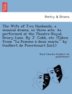 The Wife of Two Husbands, a Musical Drama, in Three Acts. as Performed at the Theatre-Royal, Drury-Lane. by J. Cobb, Etc. (Taken from "La Femme a Deux Maris," by Guilbert de Pixere Court [Sic].)