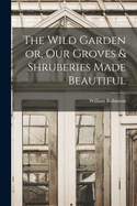 The Wild Garden or, Our Groves & Shruberies Made Beautiful