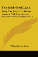 The Wild North Land: Being The Story Of A Winter Journey, With Dogs, Across Northern North America (1873)