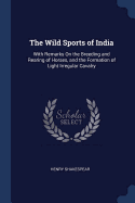 The Wild Sports of India: With Remarks on the Breeding and Rearing of Horses, and the Formation of Light Irregular Cavalry