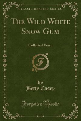 The Wild White Snow Gum: Collected Verse (Classic Reprint) - Casey, Betty