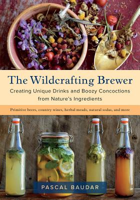 The Wildcrafting Brewer: Creating Unique Drinks and Boozy Concoctions from Nature's Ingredients - Baudar, Pascal