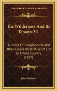 The Wilderness and Its Tenants V1: A Series of Geographical and Other Essays Illustrative of Life in a Wild Country (1897)