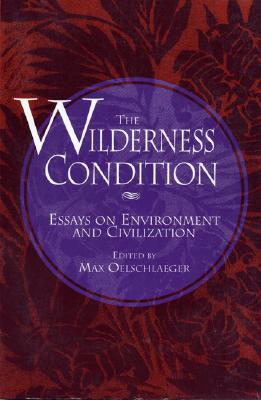 The Wilderness Condition: Essays on Environment and Civilization - Oelschlaeger, Max, Professor (Editor), and Sierra Club Books (Preface by)