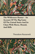 The Wilderness Hunter: An Account of the Big Game of the United States and Its Chase with Horse, Hound, and Rifle