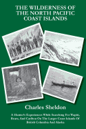 The Wilderness of the North Pacific Coast Islands: A Hunter's Experiences While Searching For Wapiti, Bears, And Caribou On The Larger Coast Islands Of British Columbia And Alaska