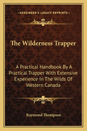 The Wilderness Trapper: A Practical Handbook By A Practical Trapper With Extensive Experience In The Wilds Of Western Canada