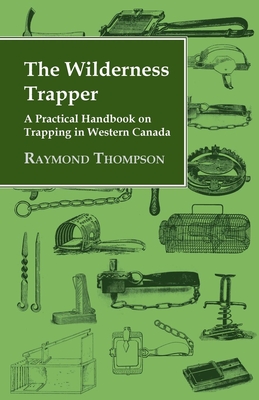 The Wilderness Trapper - A Practical Handbook on Trapping in Western Canada - Thompson, Raymond