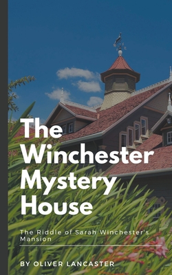 The Winchester Mystery House: The Riddle of Sarah Winchester's Mansion - Lancaster, Oliver