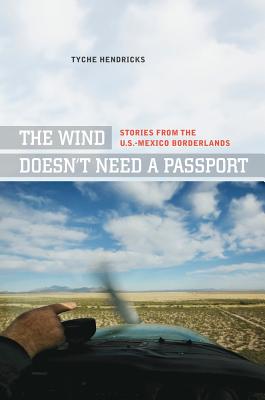 The Wind Doesn't Need a Passport: Stories from the U.S.-Mexico Borderlands - Hendricks, Tyche