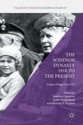 The Windsor Dynasty 1910 to the Present: 'Long to Reign Over Us'? - Glencross, Matthew (Editor), and Rowbotham, Judith (Editor), and Kandiah, Michael D (Editor)