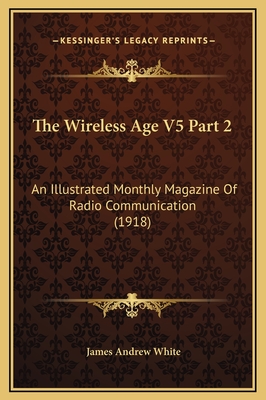 The Wireless Age V5 Part 2: An Illustrated Monthly Magazine of Radio Communication (1918) - White, James Andrew