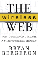 The Wireless Web: How to Develop and Execute a Winning Wireless Strategy