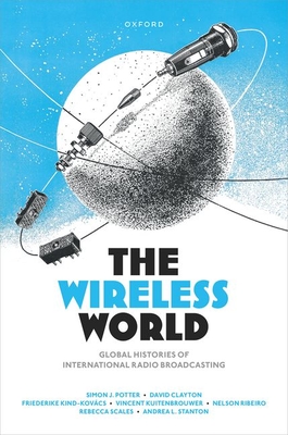 The Wireless World: Global Histories of International Radio Broadcasting - Potter, Simon J., and Clayton, David, and Kind-Kovacs, Friederike