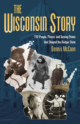 The Wisconsin Story: 150 People, Places, and Turning Points That Shaped the Badger State - McCann, Dennis