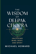 The Wisdom of Deepak Chopra: Unlocking Mind, Body, and Spirit