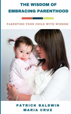 The Wisdom of Embracing Parenthood: Parenting Your Child with Wisdom - Cruz, Maria, and F, A J (Editor), and Baldwin, Patrick