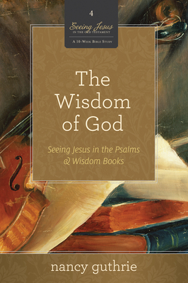 The Wisdom of God (a 10-Week Bible Study): Seeing Jesus in the Psalms and Wisdom Books Volume 4 - Guthrie, Nancy