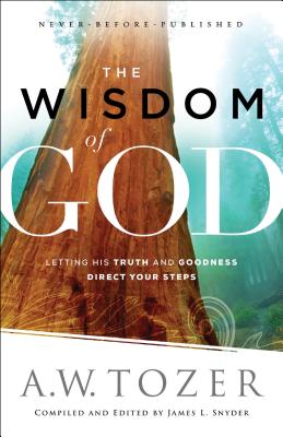 The Wisdom of God: Letting His Truth and Goodness Direct Your Steps - Tozer, A W, and Snyder, James L (Compiled by)