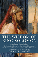 The Wisdom of King Solomon: A Volume Containing: Proverbs Ecclesiastes The Wisdom of Solomon The Song of Solomon The Psalms of Solomon, and The Odes of Solomon