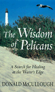 The Wisdom of Pelicans: A Search for Healing at the Waters Edge - McCullough, Donald W