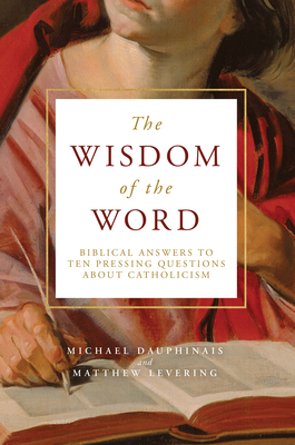 The Wisdom of the Word: Biblical Answers to Ten Pressing Questions about Catholicism - Dauphinais, Michael, and Levering, Matthew