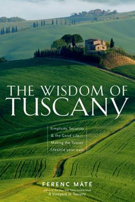 The Wisdom of Tuscany: Simplicity, Security & the Good Life - Making the Tuscan Lifestyle Your Own - Mate, Ferenc