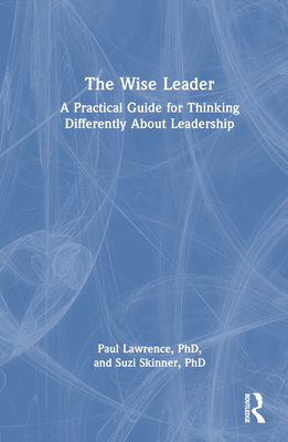 The Wise Leader: A Practical Guide for Thinking Differently About Leadership - Lawrence, Paul, and Skinner, Suzi