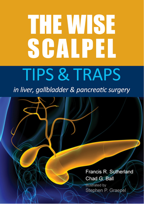 The Wise Scalpel: Tips & Traps in Liver, Gallbladder & Pancreatic Surgery - Sutherland, Francis R, MD, and Ball, Chad G, MD, Msc, Facs