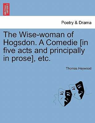 The Wise-Woman of Hogsdon. a Comedie [In Five Acts and Principally in Prose], Etc. - Heywood, Thomas, Professor