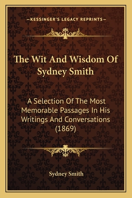 The Wit And Wisdom Of Sydney Smith: A Selection Of The Most Memorable Passages In His Writings And Conversations (1869) - Smith, Sydney