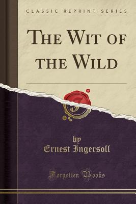 The Wit of the Wild (Classic Reprint) - Ingersoll, Ernest