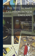 The Witchcraft Delusion in New England; Its Rise, Progress, and Termination, as Exhibited by Dr. Cotton Mather, in The Wonders of the Invisible World; and by Mr. Robert Calef, in His More Wonders of the Invisible World. With a Preface, Introduction...