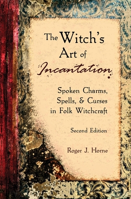 The Witch's Art of Incantation: Spoken Charms, Spells, & Curses in Folk Witchcraft - Horne, Roger J