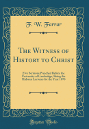 The Witness of History to Christ: Five Sermons Preached Before the University of Cambridge, Being the Hulsean Lectures for the Year 1870 (Classic Reprint)