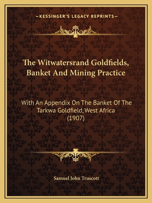 The Witwatersrand Goldfields, Banket And Mining Practice: With An Appendix On The Banket Of The Tarkwa Goldfield, West Africa (1907) - Truscott, Samuel John