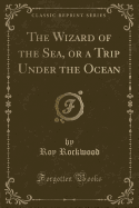 The Wizard of the Sea, or a Trip Under the Ocean (Classic Reprint)
