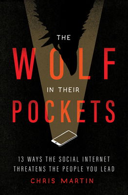The Wolf in Their Pockets: 13 Ways the Social Internet Threatens the People You Lead - Martin, Chris