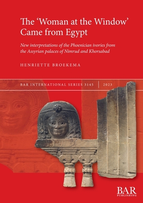 The 'Woman at the Window' Came From Egypt: New interpretations of the Phoenician ivories from the Assyrian palaces of Nimrud and Khorsabad - Broekema, Henriette