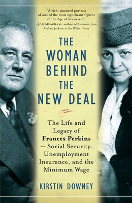 The Woman Behind the New Deal: The Life and Legacy of Frances Perkins--Social Security, Unemployment Insurance, and the Minimum Wage - Downey, Kirstin