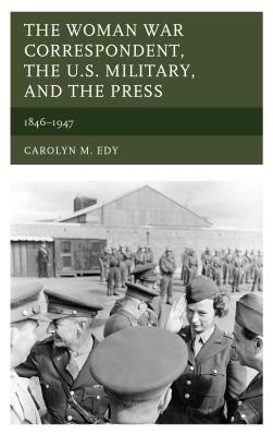 The Woman War Correspondent, the U.S. Military, and the Press: 1846-1947 - Edy, Carolyn M.