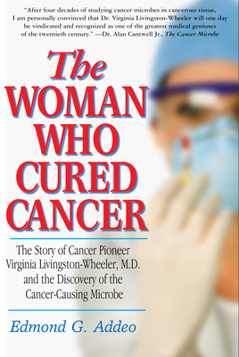 The Woman Who Cured Cancer: The Story of Cancer Pioneer Virginia Livingston-Wheeler, M.D., and the Discovery of the Cancer-Causing Microbe - Addeo, Edmond G