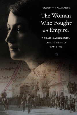 The Woman Who Fought an Empire: Sarah Aaronsohn and Her Nili Spy Ring - Wallance, Gregory J