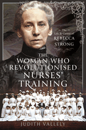 The Woman Who Revolutionised Nurses' Training: The Life and Career of Rebecca Strong