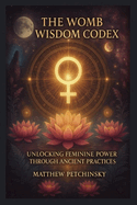The Womb Wisdom Codex: Unlocking Feminine Power Through Ancient Practices