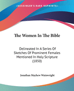 The Women In The Bible: Delineated In A Series Of Sketches Of Prominent Females Mentioned In Holy Scripture (1850)