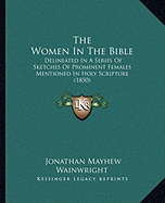 The Women In The Bible: Delineated In A Series Of Sketches Of Prominent Females Mentioned In Holy Scripture (1850) - Wainwright, Jonathan Mayhew (Editor)