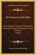 The Women In The Bible: Delineated In A Series Of Sketches Of Prominent Females Mentioned In Holy Scripture (1850)